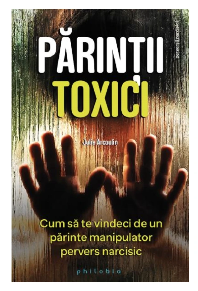 Parintii toxici: cum sa te vindeci de un parinte manipulator pervers narcisic - Julie Arcoulin- carte - Editura Philobia