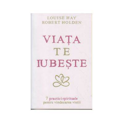 Viata te iubeste 7 practici spirituale pentru vindecarea vietii -carte- Louise L. Hay si Robert Hold