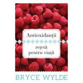 Antioxidantii, reteta pentru viata - Carte - Bryce Wylde - Curtea veche