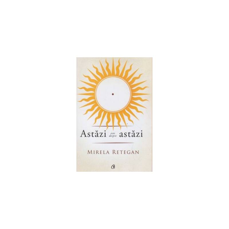 Astazi este despre astazi - carte - Mirela Retegan - Curtea Veche