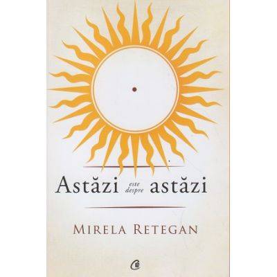 Astazi este despre astazi - carte - mirela retegan - curtea veche