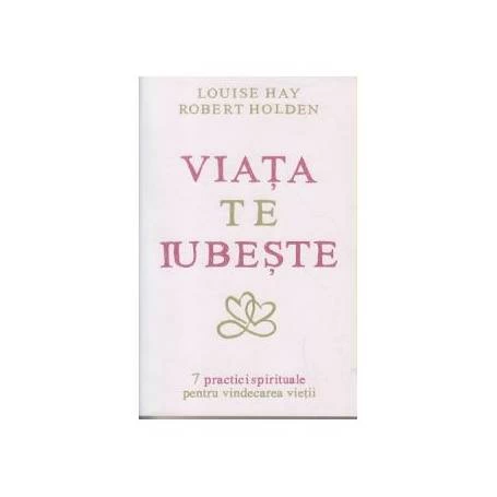 Viata te iubeste 7 practici spirituale pentru vindecarea vietii -carte- Louise L. Hay si Robert Holden - Adevar Divin