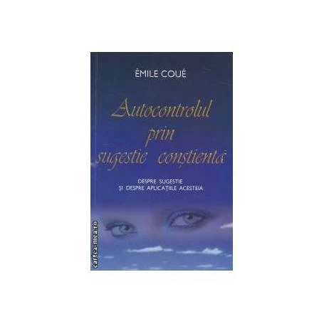 Autocontrolul prin sugestie constienta. Despre sugestie si despre aplicatiile acesteia -carte- Coue Emile - Adevar Divin