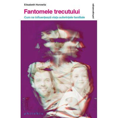 Fantomele trecutului. cum iti influenteaza viata suferintele familiale - elisabeth horowitz -carte- editura philobia