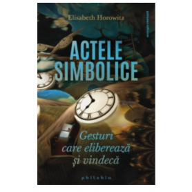 Actele simbolice: gesturi care elibereaza si vindeca - Elisabeth Horowitz -carte- Editura Philobia