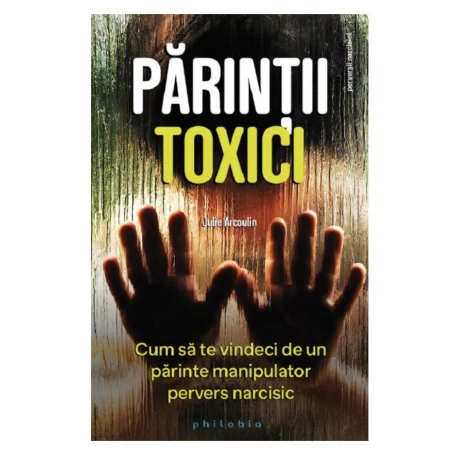 Parintii toxici: cum sa te vindeci de un parinte manipulator pervers narcisic - Julie Arcoulin- carte - Editura Philobia