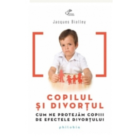 Copilul si divortul. Cum ne protejam copiii de efectele divortului - Jacques Biolley - carte - Editura Philobia