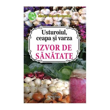 Usturoiul, ceapa si varza. Izvor de sanatate - carte - Marie-Rose Rouselle, Editura Prestige