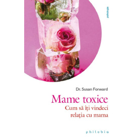 Mame toxice: cum sa iti vindeci relatia cu mama - Susan Forward - carte - Editura Philobia