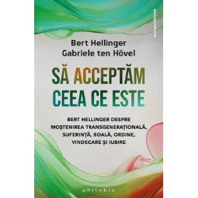 Sa acceptam ceea ce este: Bert Hellinger despre mostenirea transgenerationala, suferinta, boala, ordine, vindecare si iubire - B