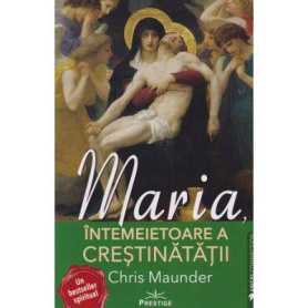 Maria, Intemeietoare a Crestinatatii - CHRIS MAUNDER - Carte - Editura Prestige