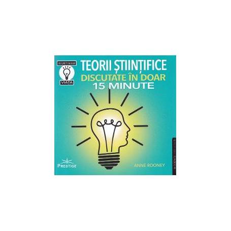 TEORII STIINTIFICE DISCUTATE IN DOAR 15 MINUTE - ANNE ROONEY - CARTE - Editura Prestige